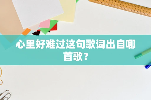 心里好难过这句歌词出自哪首歌？