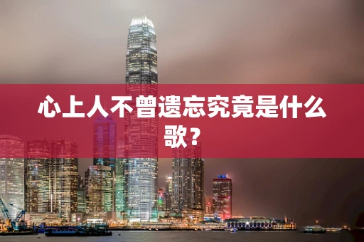 心上人不曾遗忘究竟是什么歌？