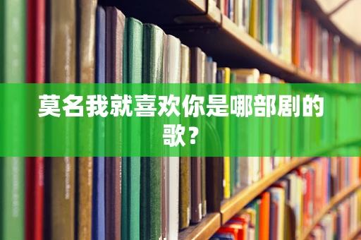 莫名我就喜欢你是哪部剧的歌？