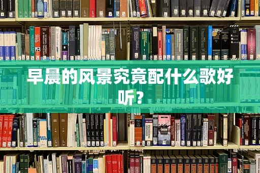 早晨的风景究竟配什么歌好听？
