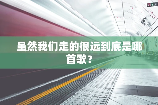 虽然我们走的很远到底是哪首歌？