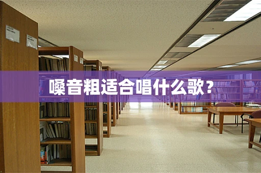 嗓音粗适合唱什么歌？