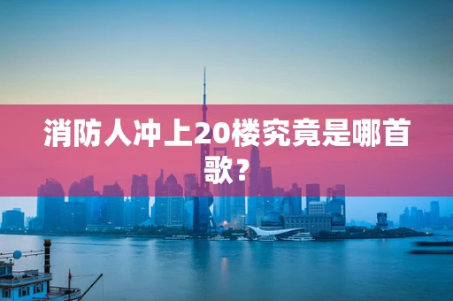 消防人冲上20楼究竟是哪首歌？