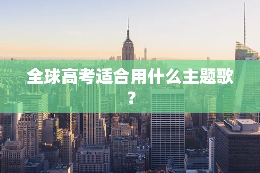 全球高考适合用什么主题歌？