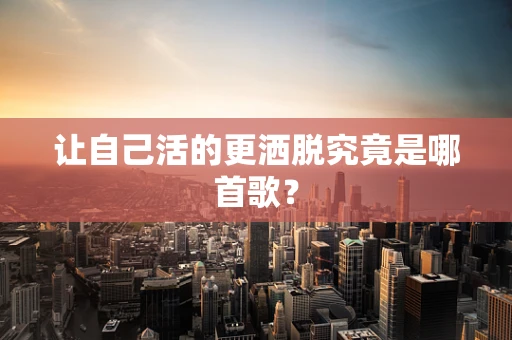让自己活的更洒脱究竟是哪首歌？