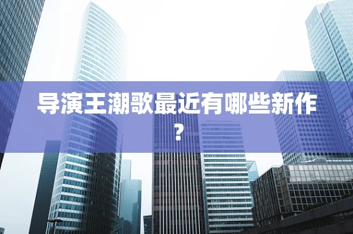 导演王潮歌最近有哪些新作？