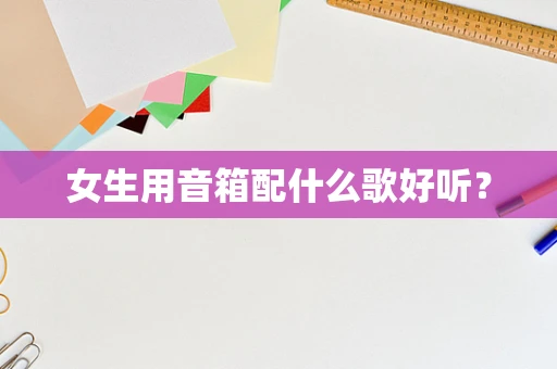 女生用音箱配什么歌好听？