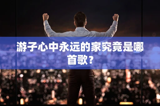 游子心中永远的家究竟是哪首歌？
