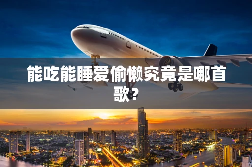 能吃能睡爱偷懒究竟是哪首歌？