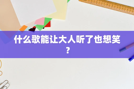什么歌能让大人听了也想笑？