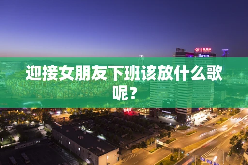 迎接女朋友下班该放什么歌呢？