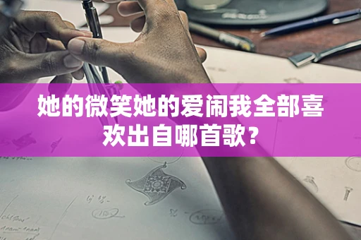 她的微笑她的爱闹我全部喜欢出自哪首歌？