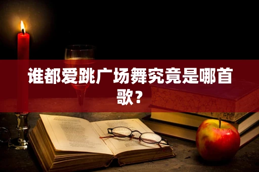 谁都爱跳广场舞究竟是哪首歌？