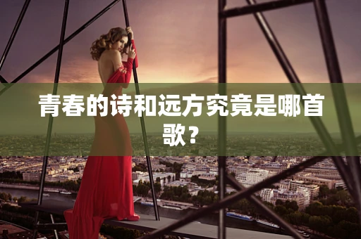青春的诗和远方究竟是哪首歌？
