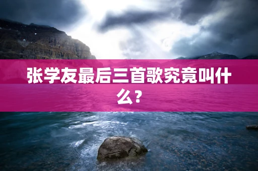 张学友最后三首歌究竟叫什么？