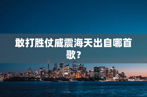 敢打胜仗威震海天出自哪首歌？