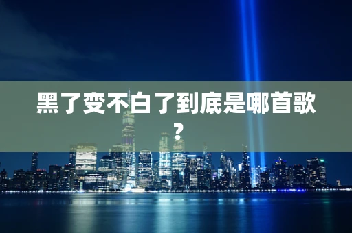 黑了变不白了到底是哪首歌？
