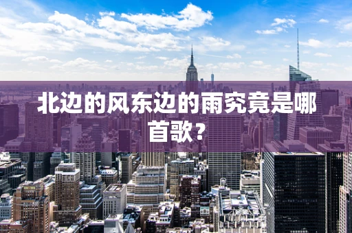 北边的风东边的雨究竟是哪首歌？