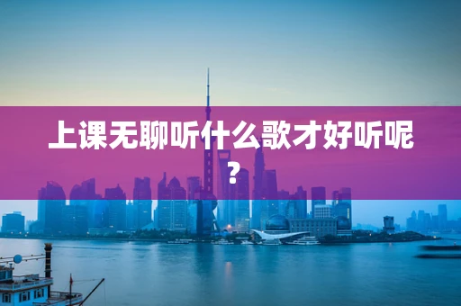 上课无聊听什么歌才好听呢？