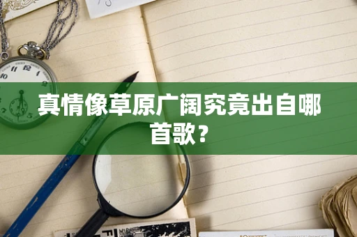 真情像草原广阔究竟出自哪首歌？