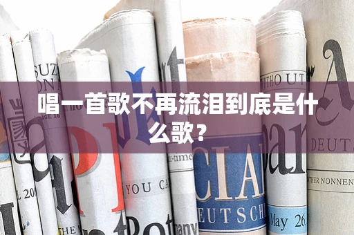 唱一首歌不再流泪到底是什么歌？