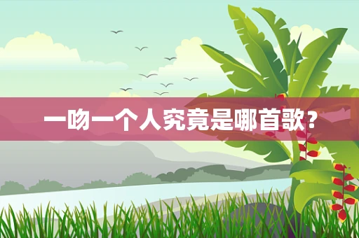 一吻一个人究竟是哪首歌？