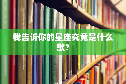 我告诉你的星座究竟是什么歌？
