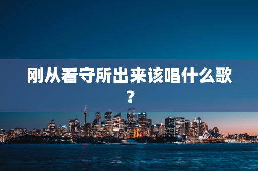 刚从看守所出来该唱什么歌？