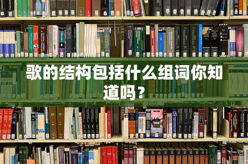 歌的结构包括什么组词你知道吗？