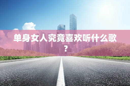 单身女人究竟喜欢听什么歌？