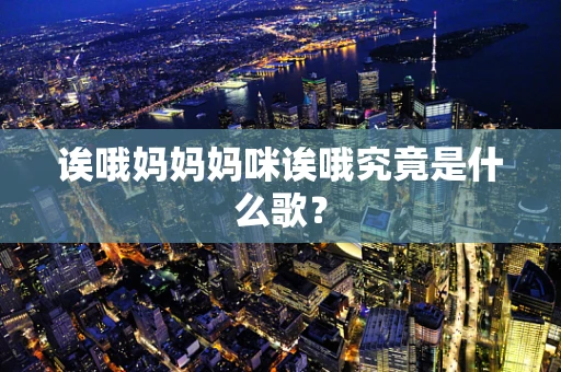 诶哦妈妈妈咪诶哦究竟是什么歌？