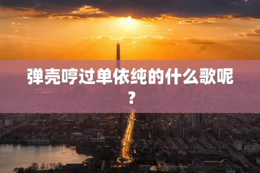弹壳哼过单依纯的什么歌呢？