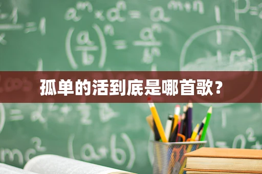 孤单的活到底是哪首歌？