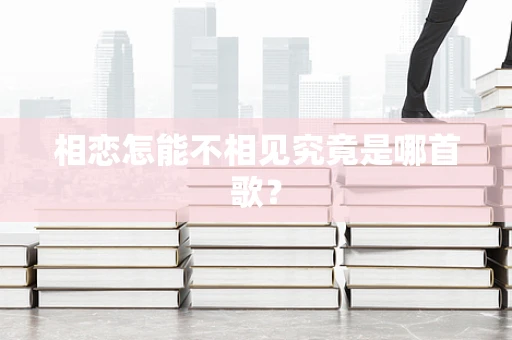 相恋怎能不相见究竟是哪首歌？