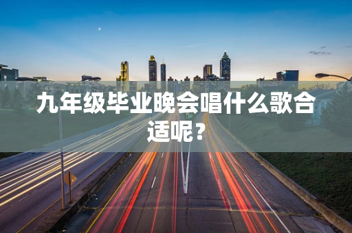 九年级毕业晚会唱什么歌合适呢？