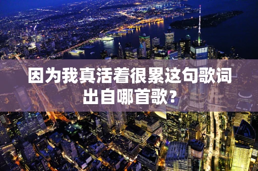 因为我真活着很累这句歌词出自哪首歌？