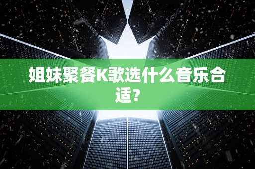 姐妹聚餐K歌选什么音乐合适？