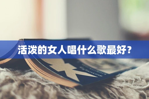活泼的女人唱什么歌最好？