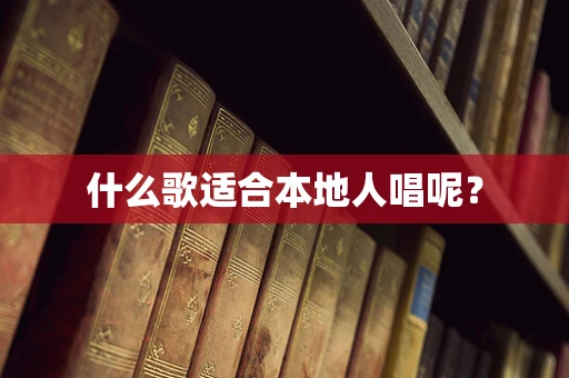 什么歌适合本地人唱呢？