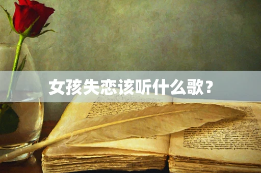 女孩失恋该听什么歌？