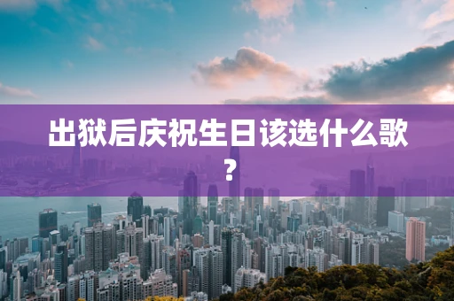 出狱后庆祝生日该选什么歌？