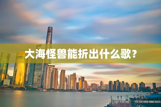 大海怪兽能折出什么歌？