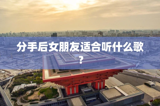 分手后女朋友适合听什么歌？