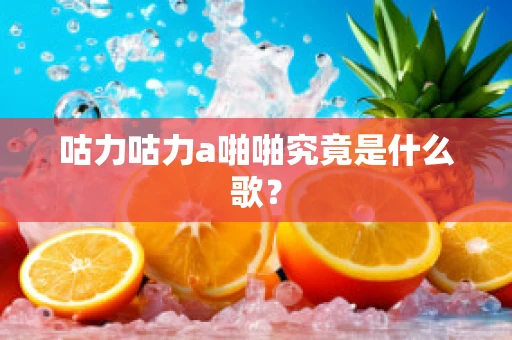 咕力咕力a啪啪究竟是什么歌？