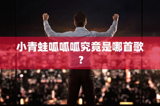 小青蛙呱呱呱究竟是哪首歌？
