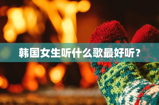 韩国女生听什么歌最好听？