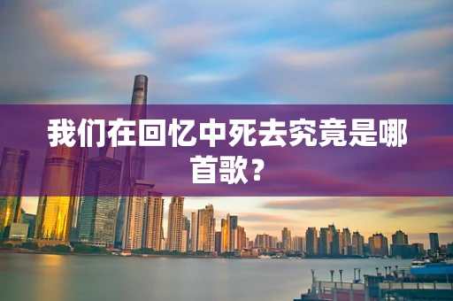我们在回忆中死去究竟是哪首歌？