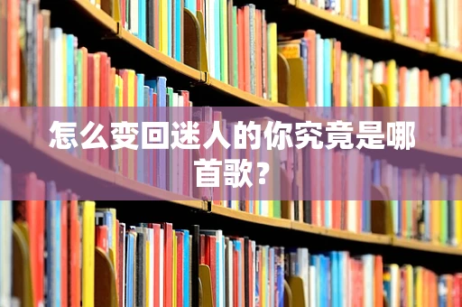 怎么变回迷人的你究竟是哪首歌？