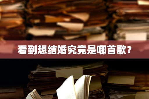 看到想结婚究竟是哪首歌？