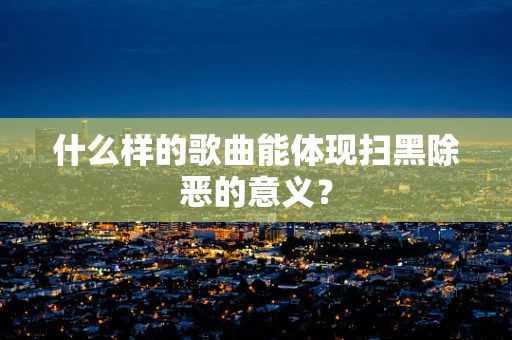 什么样的歌曲能体现扫黑除恶的意义？